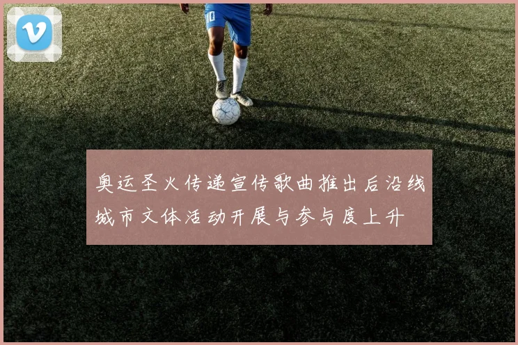 奥运圣火传递宣传歌曲推出后沿线城市文体活动开展与参与度上升