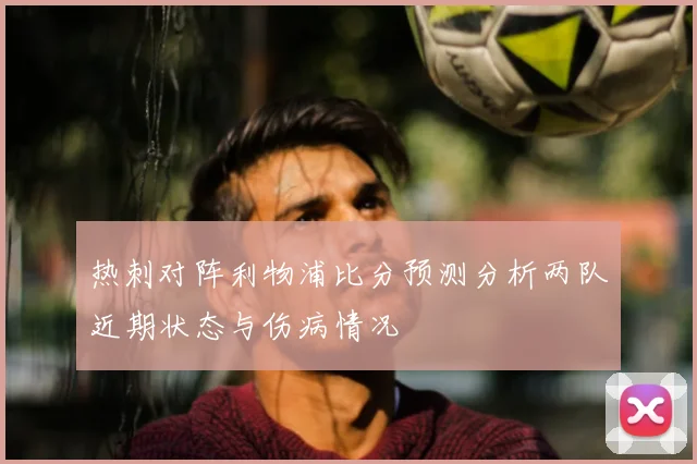 热刺对阵利物浦比分预测分析两队近期状态与伤病情况