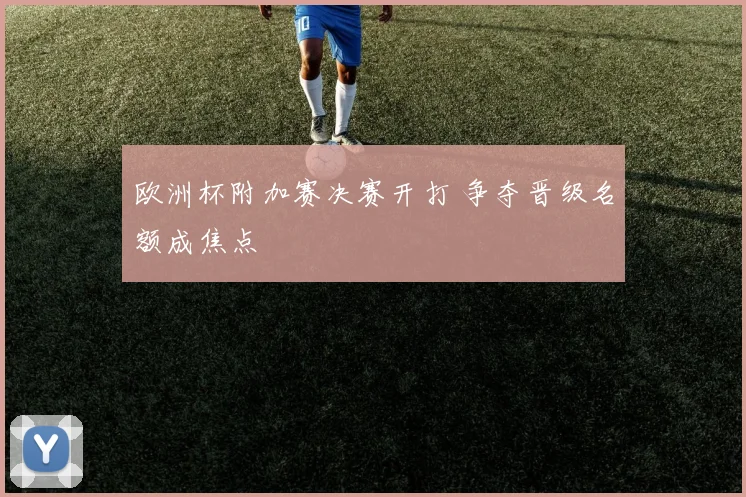 欧洲杯附加赛决赛开打 争夺晋级名额成焦点