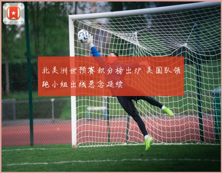 北美洲世预赛积分榜出炉 美国队领跑小组出线悬念延续