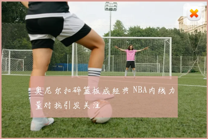 奥尼尔扣碎篮板成经典 NBA内线力量对抗引发关注