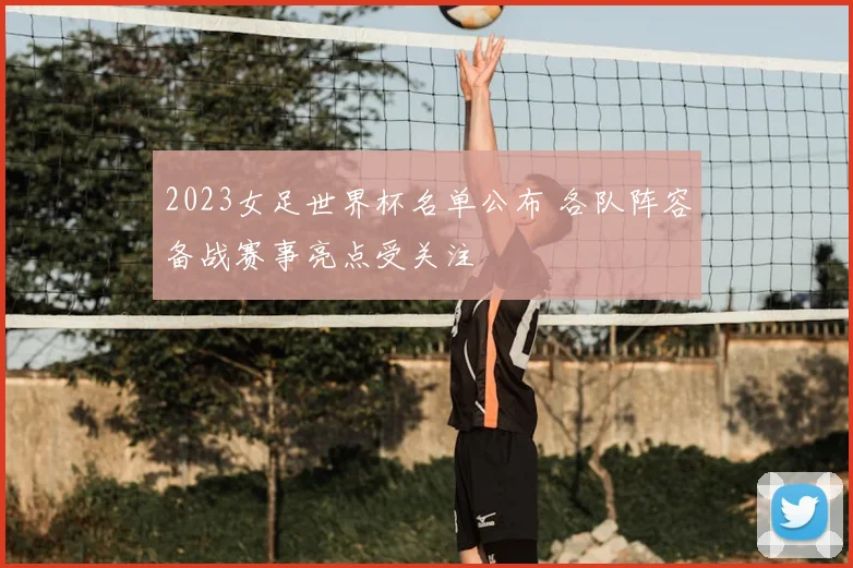 2023女足世界杯名单公布 各队阵容备战赛事亮点受关注
