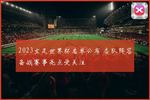 2023女足世界杯名单公布 各队阵容备战赛事亮点受关注