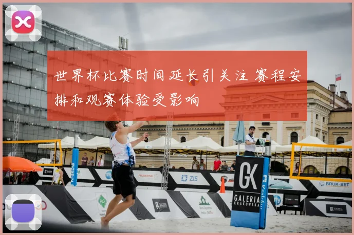 世界杯比赛时间延长引关注 赛程安排和观赛体验受影响