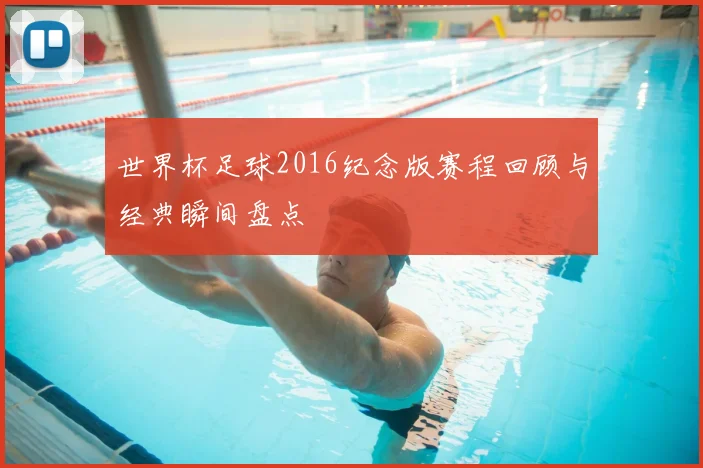 世界杯足球2016纪念版赛程回顾与经典瞬间盘点
