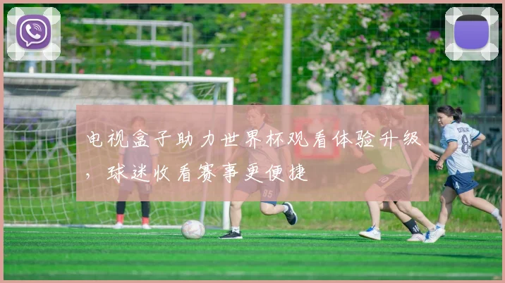 电视盒子助力世界杯观看体验升级,球迷收看赛事更便捷