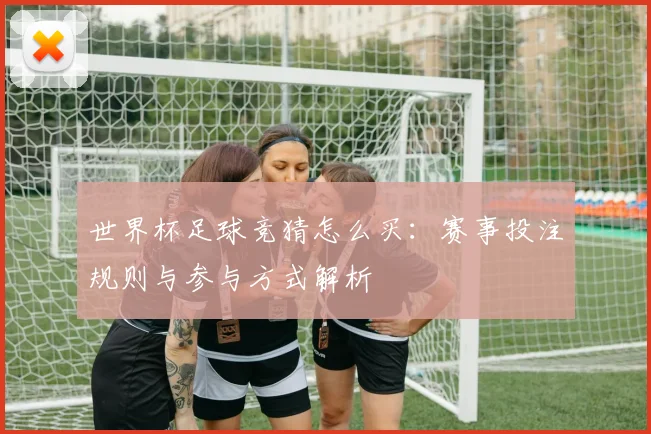 世界杯足球竞猜怎么买：赛事投注规则与参与方式解析