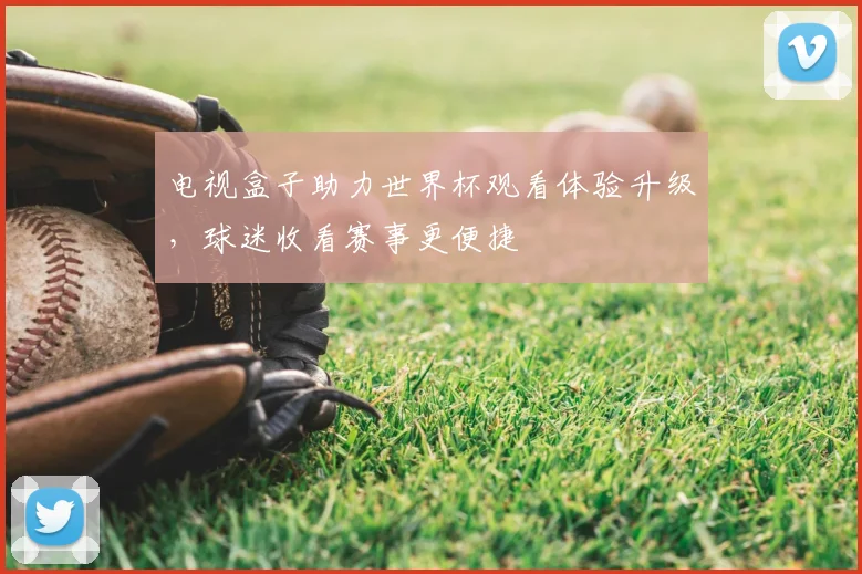 电视盒子助力世界杯观看体验升级,球迷收看赛事更便捷