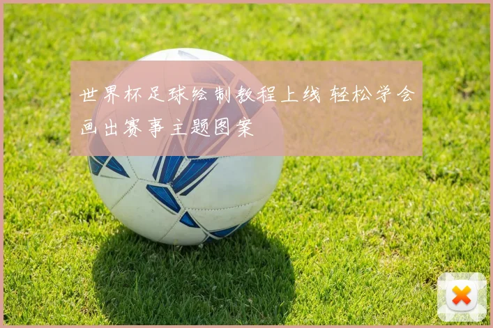 世界杯足球绘制教程上线 轻松学会画出赛事主题图案